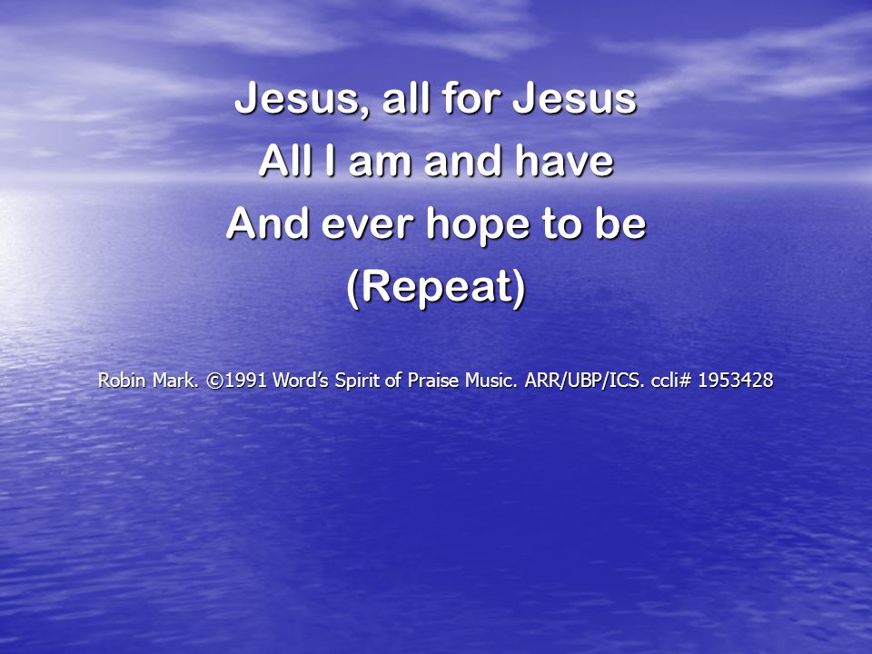 Jesus, all for Jesus All I am and have And ever hope to be (Repeat) Robin Mark.