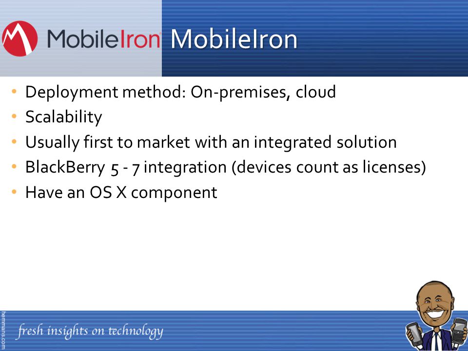 Deployment method: On-premises, cloud Scalability Usually first to market with an integrated solution BlackBerry integration (devices count as licenses) Have an OS X component MobileIron