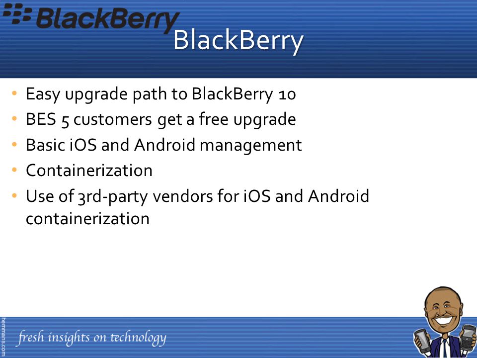Easy upgrade path to BlackBerry 10 BES 5 customers get a free upgrade Basic iOS and Android management Containerization Use of 3rd-party vendors for iOS and Android containerization BlackBerry