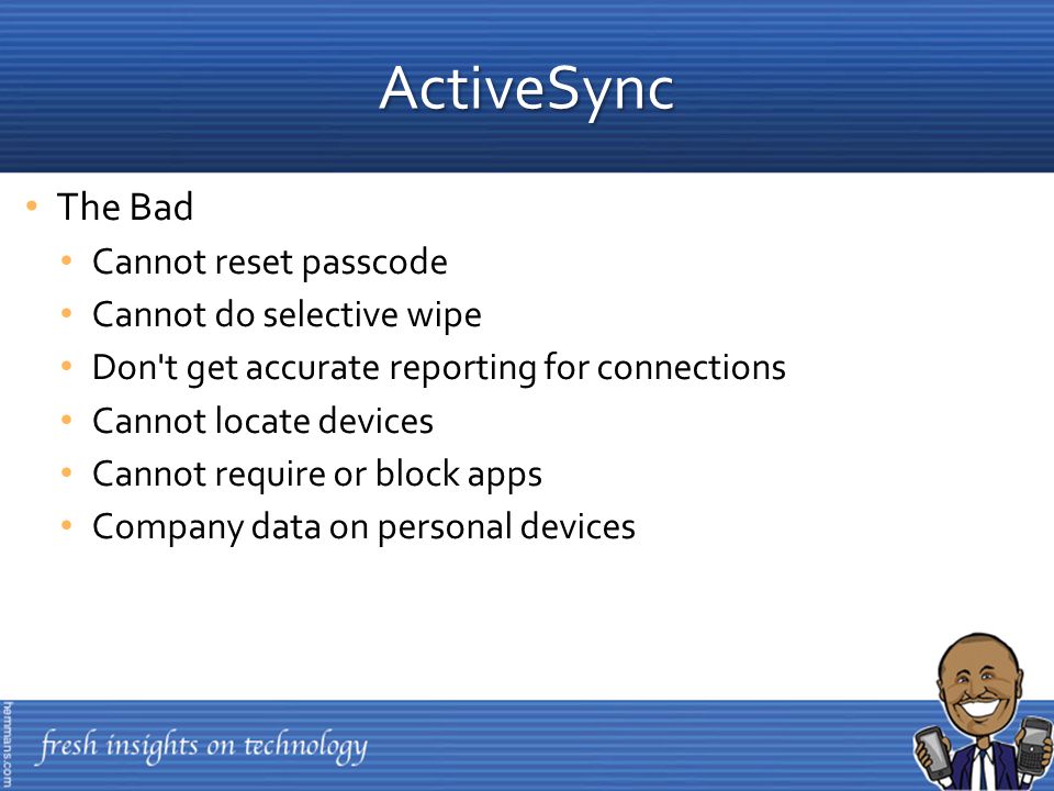 The Bad Cannot reset passcode Cannot do selective wipe Don t get accurate reporting for connections Cannot locate devices Cannot require or block apps Company data on personal devices ActiveSync