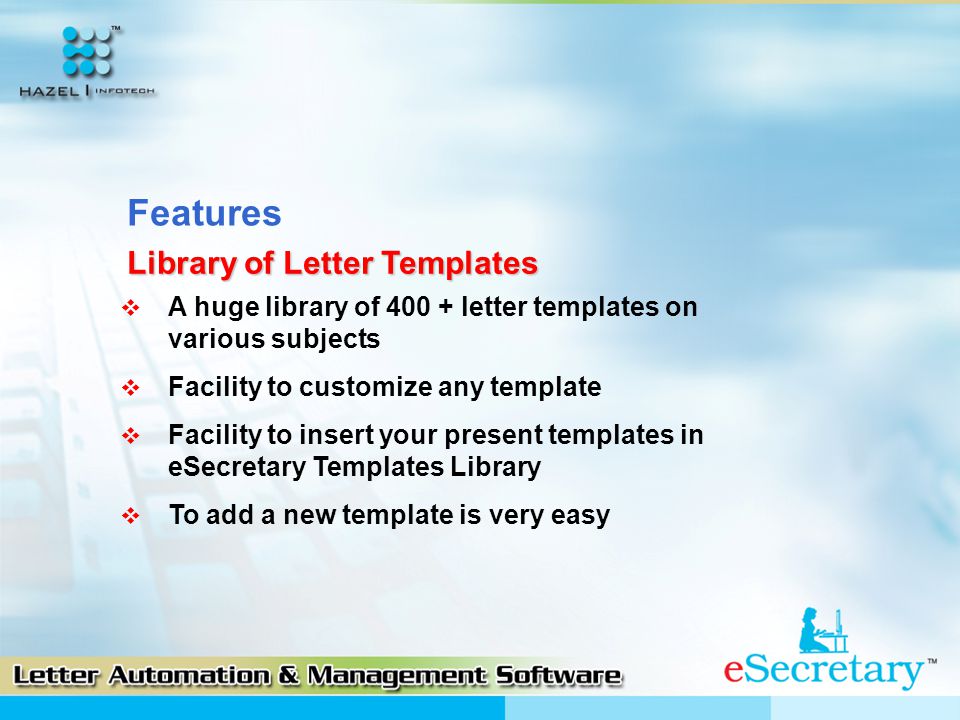  A huge library of letter templates on various subjects  Facility to customize any template  Facility to insert your present templates in eSecretary Templates Library  To add a new template is very easy Library of Letter Templates Features