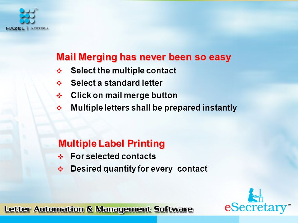 Mail Merging has never been so easy  Select the multiple contact  Select a standard letter  Click on mail merge button  Multiple letters shall be prepared instantly Multiple Label Printing   For selected contacts  Desired quantity for every contact