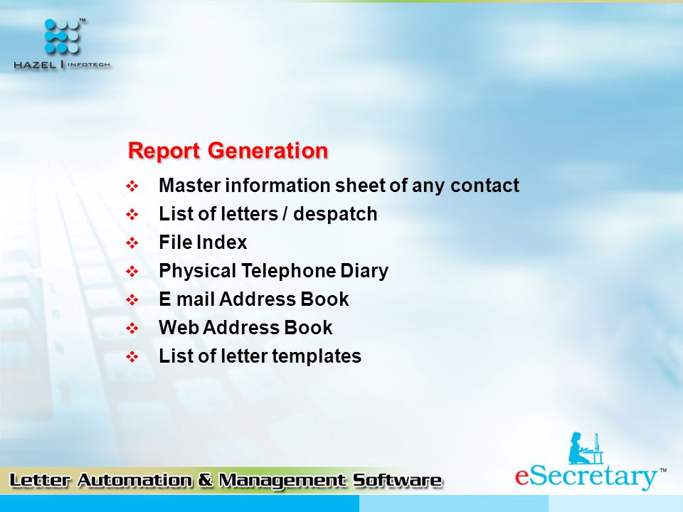 Report Generation  Master information sheet of any contact  List of letters / despatch  File Index  Physical Telephone Diary  E mail Address Book  Web Address Book  List of letter templates