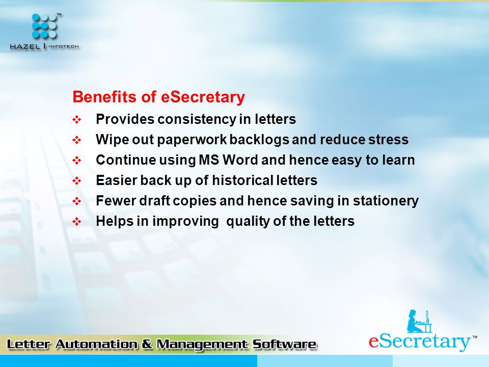 Benefits of eSecretary  Provides consistency in letters  Wipe out paperwork backlogs and reduce stress  Continue using MS Word and hence easy to learn  Easier back up of historical letters  Fewer draft copies and hence saving in stationery  Helps in improving quality of the letters