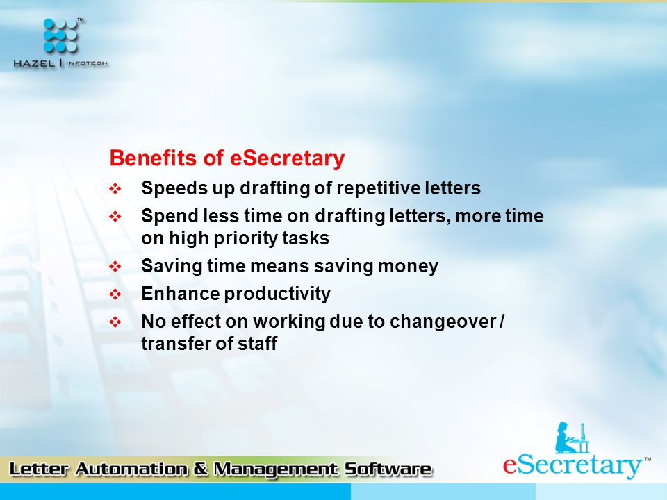 Benefits of eSecretary  Speeds up drafting of repetitive letters  Spend less time on drafting letters, more time on high priority tasks  Saving time means saving money  Enhance productivity  No effect on working due to changeover / transfer of staff