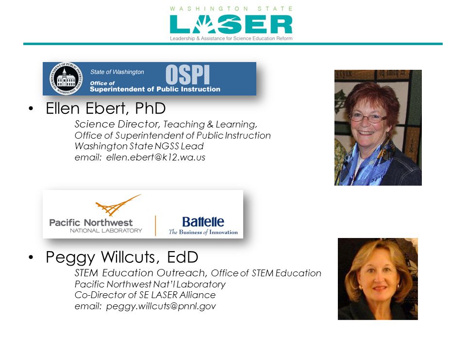 Ellen Ebert, PhD Science Director, Teaching & Learning, Office of Superintendent of Public Instruction Washington State NGSS Lead   Peggy Willcuts, EdD STEM Education Outreach, Office of STEM Education Pacific Northwest Nat’l Laboratory Co-Director of SE LASER Alliance