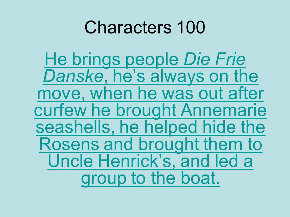 Characters 100 He brings people Die Frie Danske, he’s always on the move, when he was out after curfew he brought Annemarie seashells, he helped hide the Rosens and brought them to Uncle Henrick’s, and led a group to the boat.