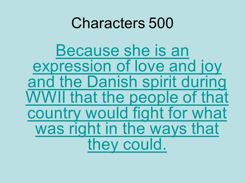 Characters 500 Because she is an expression of love and joy and the Danish spirit during WWII that the people of that country would fight for what was right in the ways that they could.