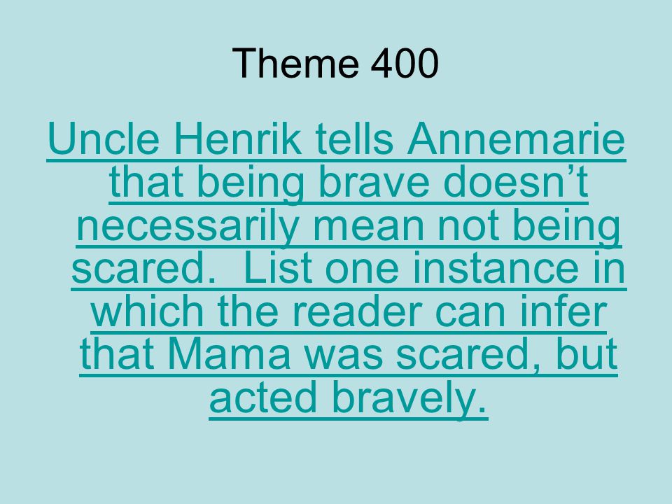 Theme 400 Uncle Henrik tells Annemarie that being brave doesn’t necessarily mean not being scared.
