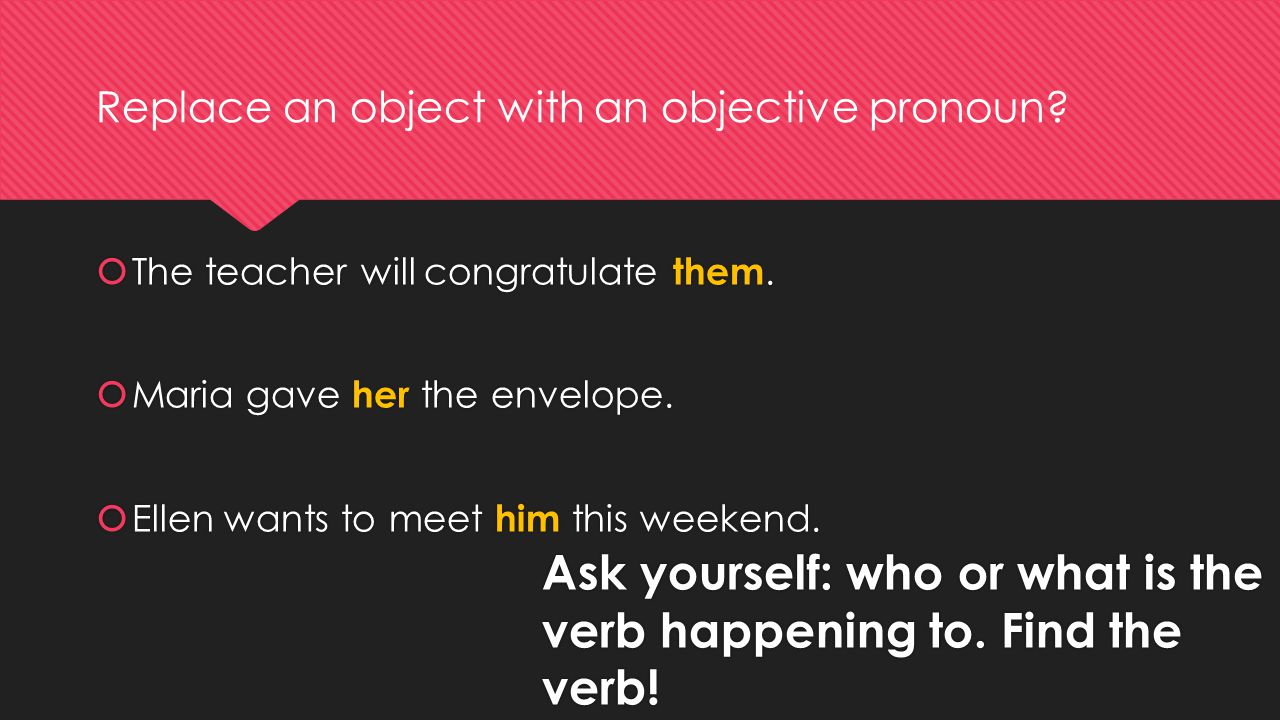 Ask yourself: who or what is the verb happening to.