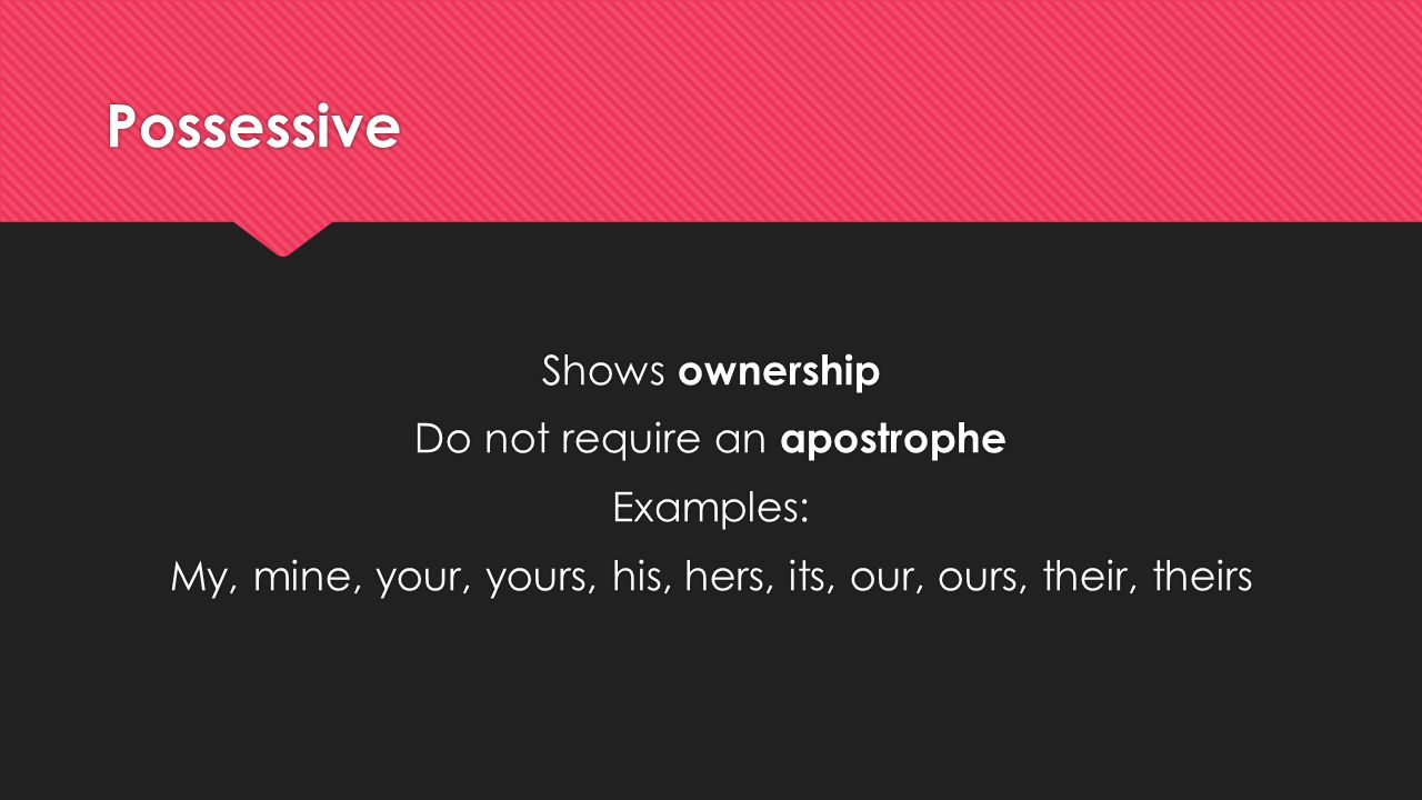 Possessive Shows ownership Do not require an apostrophe Examples: My, mine, your, yours, his, hers, its, our, ours, their, theirs Shows ownership Do not require an apostrophe Examples: My, mine, your, yours, his, hers, its, our, ours, their, theirs