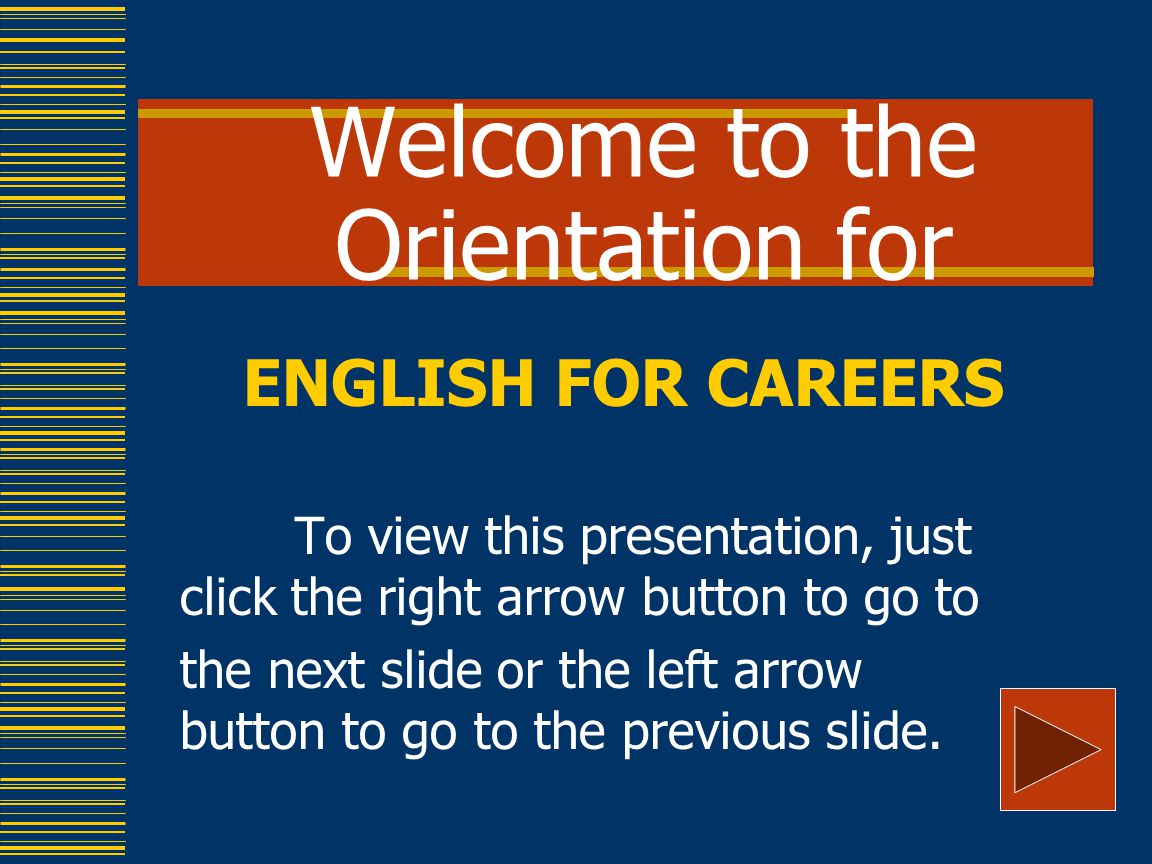Welcome to the Orientation for ENGLISH FOR CAREERS To view this presentation, just click the right arrow button to go to the next slide or the left arrow button to go to the previous slide.