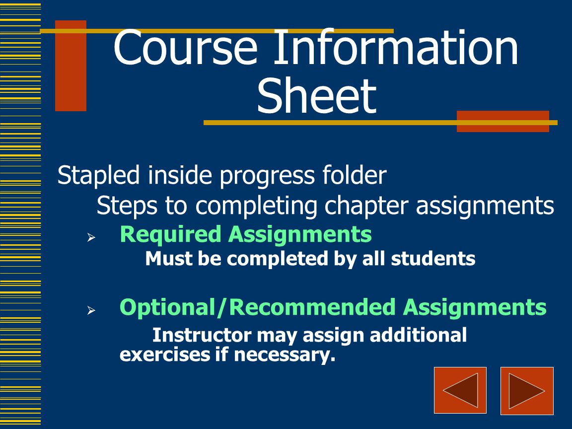 Course Information Sheet Stapled inside progress folder Steps to completing chapter assignments  Required Assignments Must be completed by all students  Optional/Recommended Assignments Instructor may assign additional exercises if necessary.