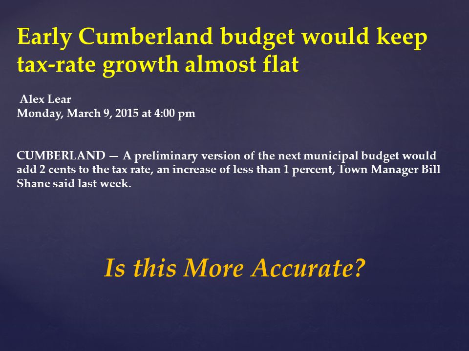 Early Cumberland budget would keep tax-rate growth almost flat Alex Lear Monday, March 9, 2015 at 4:00 pm CUMBERLAND — A preliminary version of the next municipal budget would add 2 cents to the tax rate, an increase of less than 1 percent, Town Manager Bill Shane said last week.