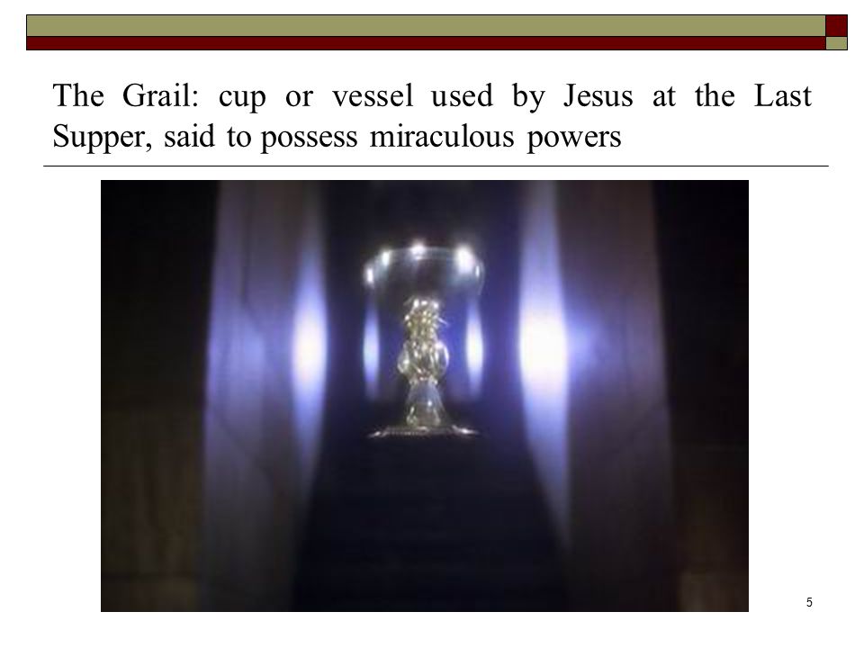 5 The Grail: cup or vessel used by Jesus at the Last Supper, said to possess miraculous powers