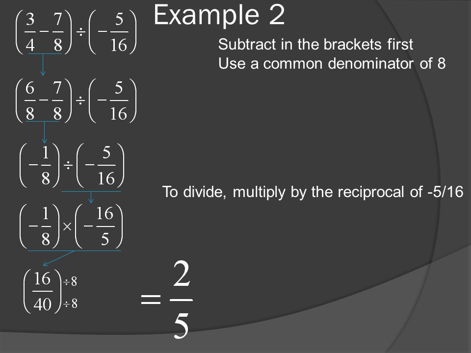 Subtract in the brackets first Use a common denominator of 8 To divide, multiply by the reciprocal of -5/16 Example 2