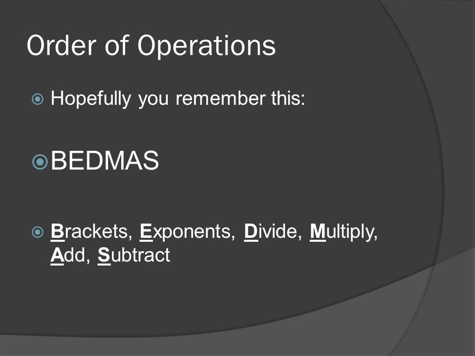 Order of Operations  Hopefully you remember this:  BEDMAS  Brackets, Exponents, Divide, Multiply, Add, Subtract