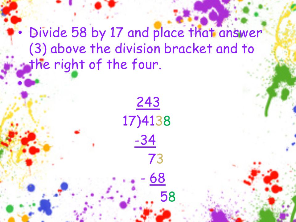 Divide 58 by 17 and place that answer (3) above the division bracket and to the right of the four.