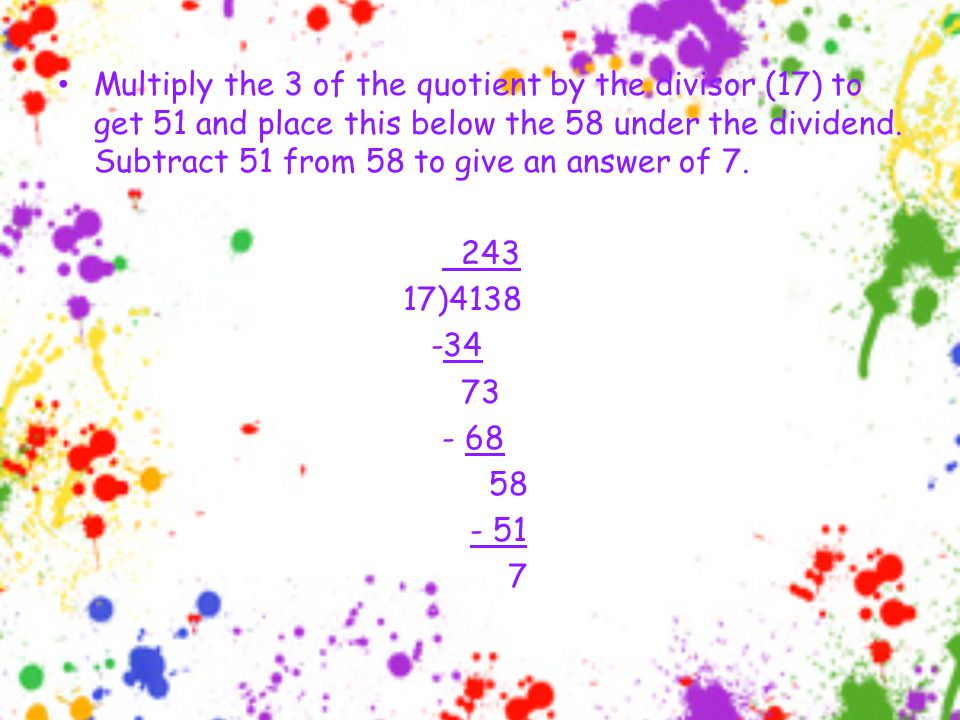 Multiply the 3 of the quotient by the divisor (17) to get 51 and place this below the 58 under the dividend.