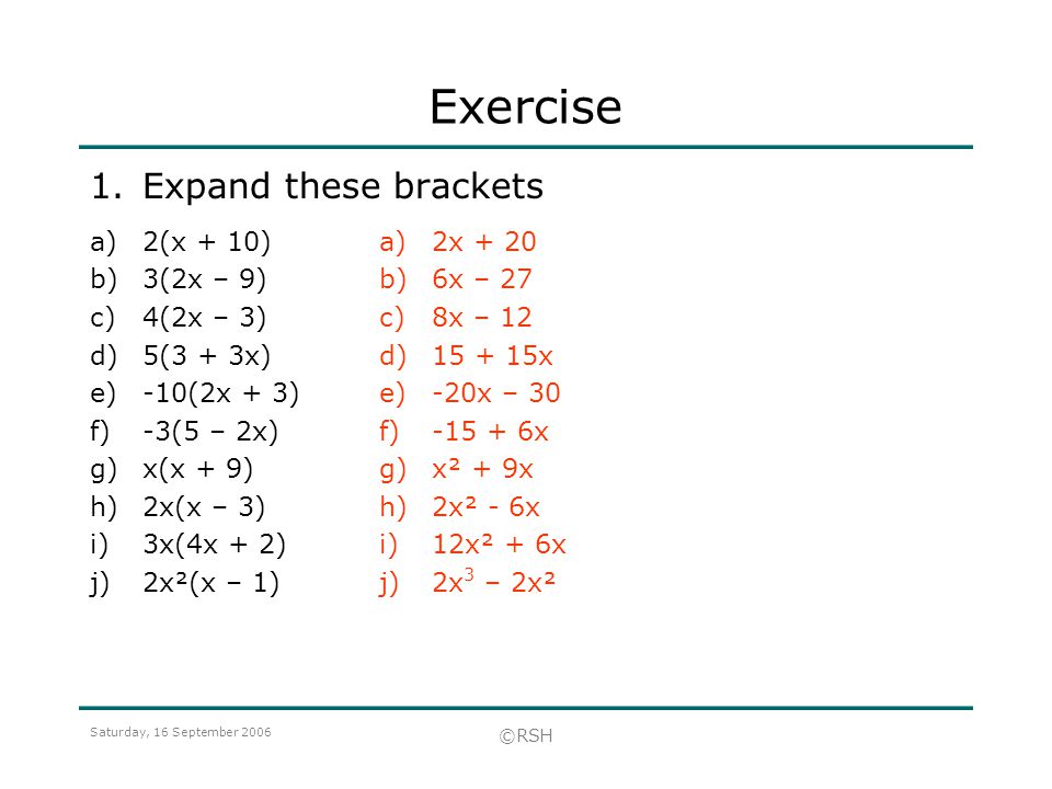 Saturday, 16 September 2006 ©RSH Exercise 1.Expand these brackets a)2x + 20 b)6x – 27 c)8x – 12 d) x e)-20x – 30 f) x g)x² + 9x h)2x² - 6x i)12x² + 6x j)2x 3 – 2x² a)2(x + 10) b)3(2x – 9) c)4(2x – 3) d)5(3 + 3x) e)-10(2x + 3) f)-3(5 – 2x) g)x(x + 9) h)2x(x – 3) i)3x(4x + 2) j)2x²(x – 1)