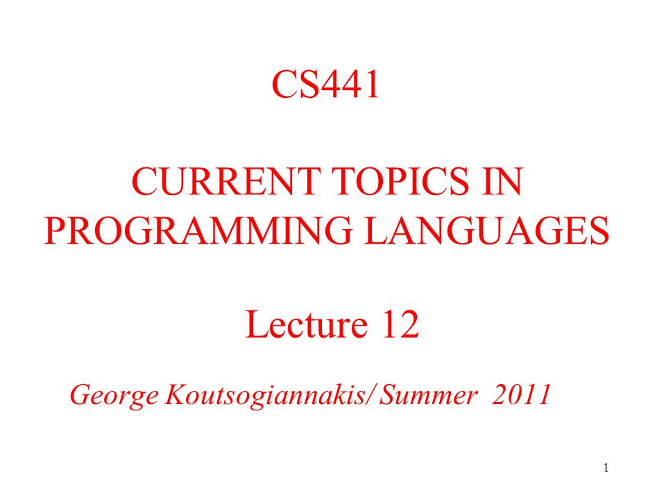 1 Lecture 12 George Koutsogiannakis/ Summer 2011 CS441 CURRENT TOPICS IN PROGRAMMING LANGUAGES