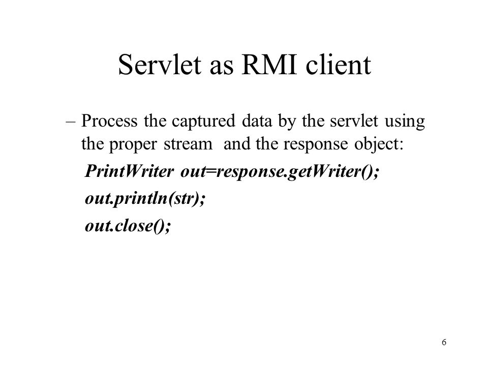 Servlet as RMI client –Process the captured data by the servlet using the proper stream and the response object: PrintWriter out=response.getWriter(); out.println(str); out.close(); 6