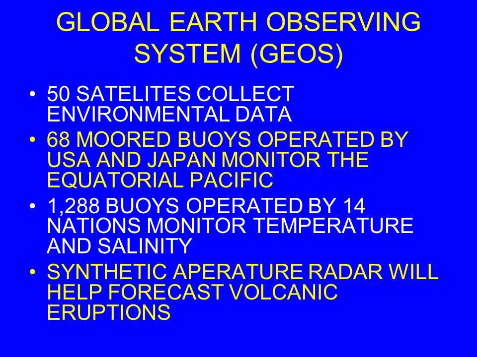 GLOBAL EARTH OBSERVING SYSTEM (GEOS) SUPPORTED BY 50 COUNTRIES A NETWORK THAT WILL CONTINUOUSLY MONITOR THE LAND, SEA, AND AIR A STEP FORWARD IN UNDERSTANDING THE EARTH AND MONITORING FACTORS RELATED TO GLOBAL CLIMATE CHANGE AND DISASTER RISK REDUCTION