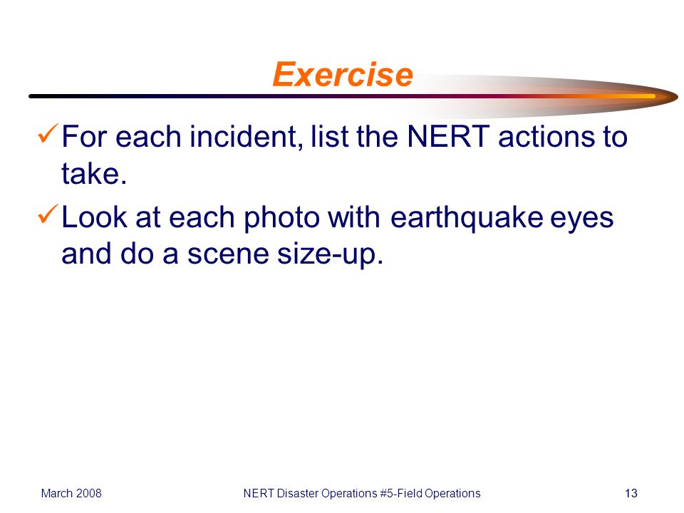 March 2008NERT Disaster Operations #5-Field Operations13 Exercise For each incident, list the NERT actions to take.