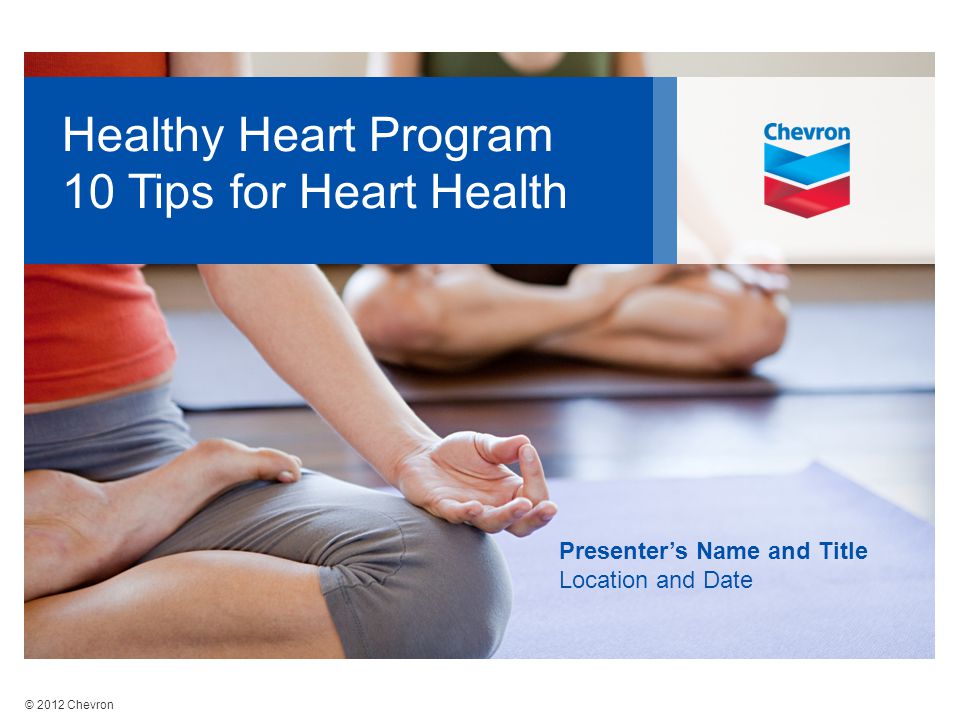 © 2012 Chevron Healthy Heart Program 10 Tips for Heart Health Presenter’s Name and Title Location and Date