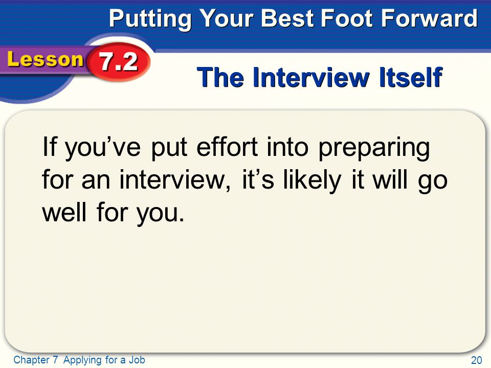 20 Chapter 7 Applying for a Job Putting Your Best Foot Forward The Interview Itself If you’ve put effort into preparing for an interview, it’s likely it will go well for you.