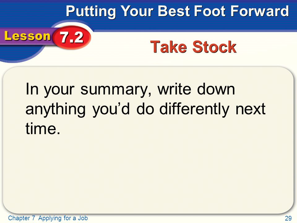 29 Chapter 7 Applying for a Job Putting Your Best Foot Forward Take Stock In your summary, write down anything you’d do differently next time.