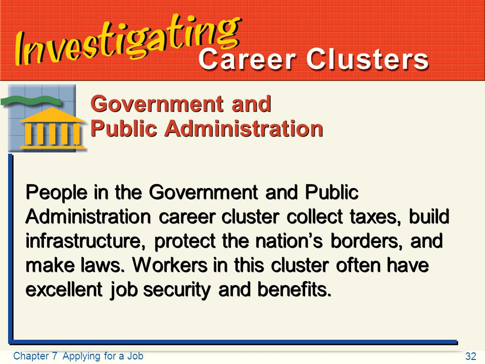 32 Chapter 7 Applying for a Job Putting Your Best Foot Forward Investigating Career Clusters People in the Government and Public Administration career cluster collect taxes, build infrastructure, protect the nation’s borders, and make laws.