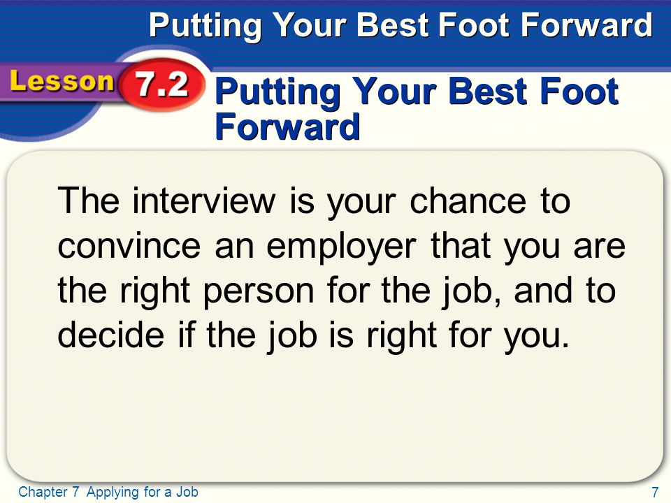 7 Chapter 7 Applying for a Job Putting Your Best Foot Forward The interview is your chance to convince an employer that you are the right person for the job, and to decide if the job is right for you.