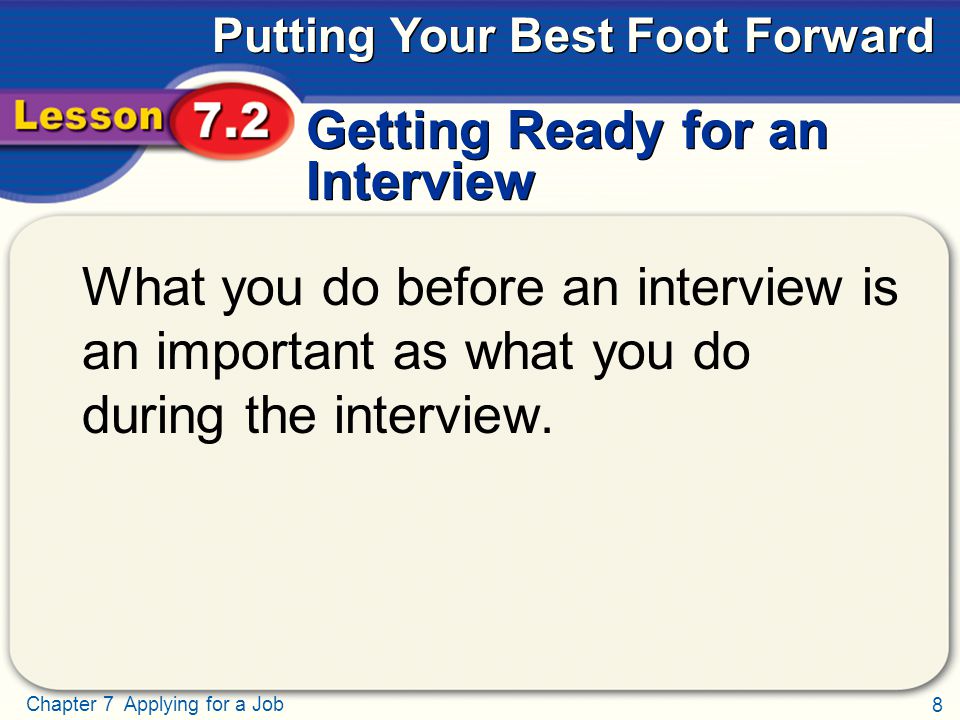 8 Chapter 7 Applying for a Job Putting Your Best Foot Forward Getting Ready for an Interview What you do before an interview is an important as what you do during the interview.