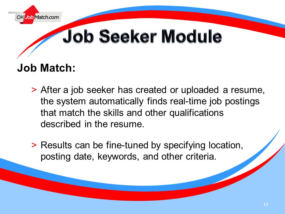 13 Job Match: >After a job seeker has created or uploaded a resume, the system automatically finds real-time job postings that match the skills and other qualifications described in the resume.