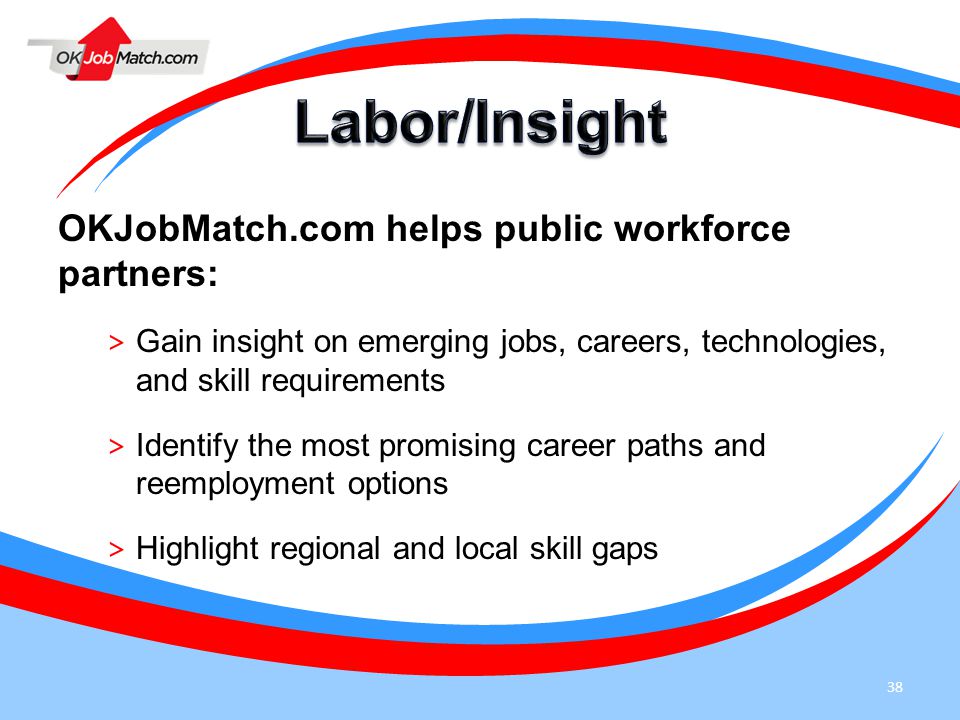 38 OKJobMatch.com helps public workforce partners: > Gain insight on emerging jobs, careers, technologies, and skill requirements > Identify the most promising career paths and reemployment options > Highlight regional and local skill gaps