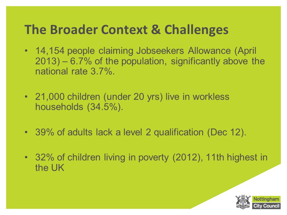 The Broader Context & Challenges 14,154 people claiming Jobseekers Allowance (April 2013) – 6.7% of the population, significantly above the national rate 3.7%.