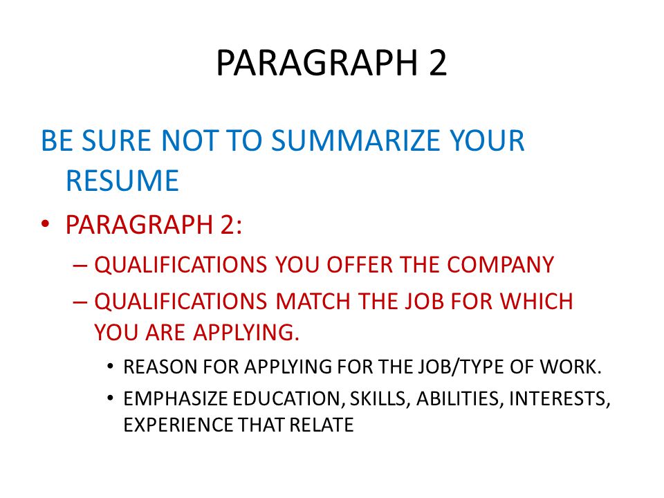 PARAGRAPH 2 BE SURE NOT TO SUMMARIZE YOUR RESUME PARAGRAPH 2: – QUALIFICATIONS YOU OFFER THE COMPANY – QUALIFICATIONS MATCH THE JOB FOR WHICH YOU ARE APPLYING.