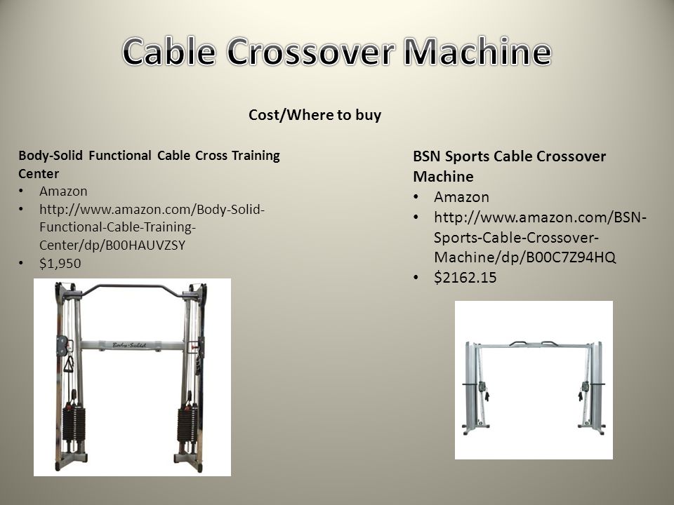 Cost/Where to buy Body-Solid Functional Cable Cross Training Center Amazon   Functional-Cable-Training- Center/dp/B00HAUVZSY $1,950 BSN Sports Cable Crossover Machine Amazon   Sports-Cable-Crossover- Machine/dp/B00C7Z94HQ $