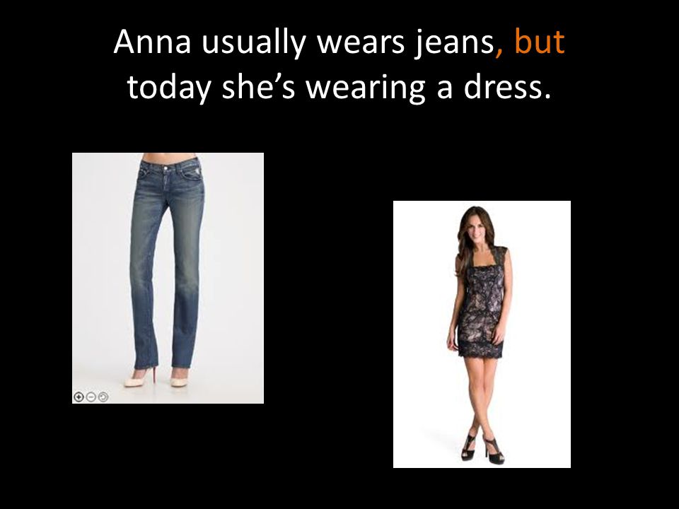 Anna usually wears jeans, but today she’s wearing a dress.