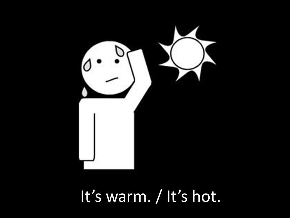 It’s warm. / It’s hot.