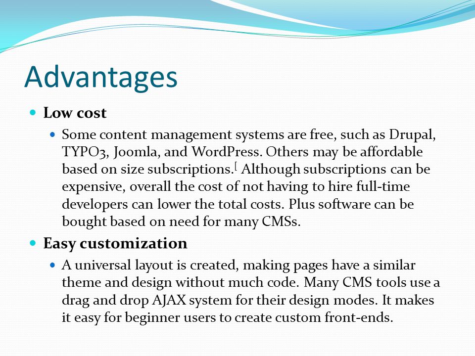 Advantages Low cost Some content management systems are free, such as Drupal, TYPO3, Joomla, and WordPress.