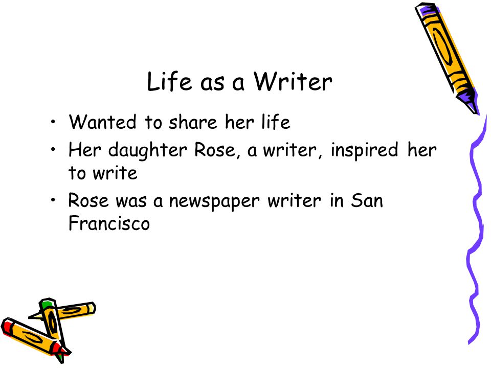 Life as a Writer Wanted to share her life Her daughter Rose, a writer, inspired her to write Rose was a newspaper writer in San Francisco