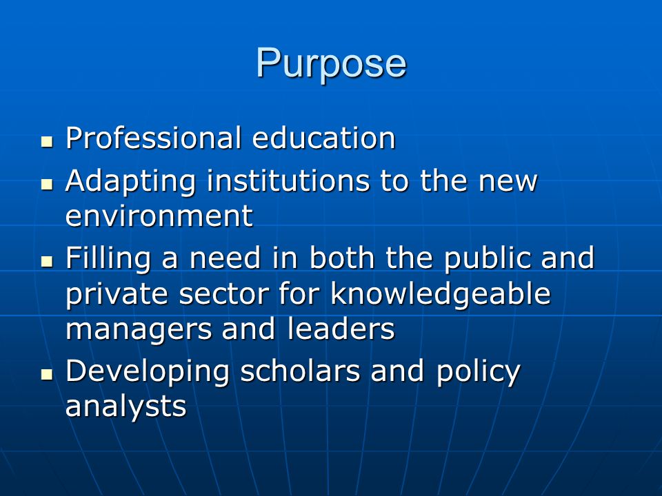 Purpose Professional education Professional education Adapting institutions to the new environment Adapting institutions to the new environment Filling a need in both the public and private sector for knowledgeable managers and leaders Filling a need in both the public and private sector for knowledgeable managers and leaders Developing scholars and policy analysts Developing scholars and policy analysts