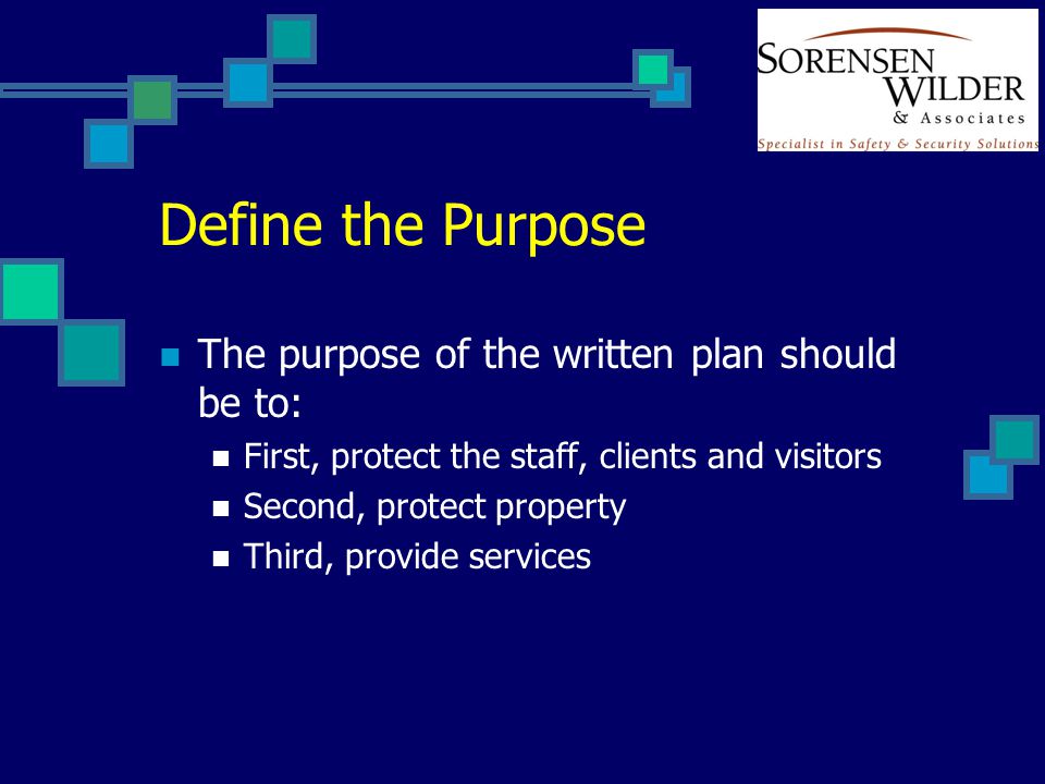 Define the Purpose The purpose of the written plan should be to: First, protect the staff, clients and visitors Second, protect property Third, provide services