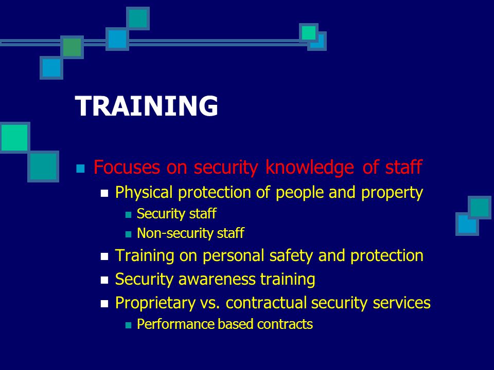 TRAINING Focuses on security knowledge of staff Physical protection of people and property Security staff Non-security staff Training on personal safety and protection Security awareness training Proprietary vs.