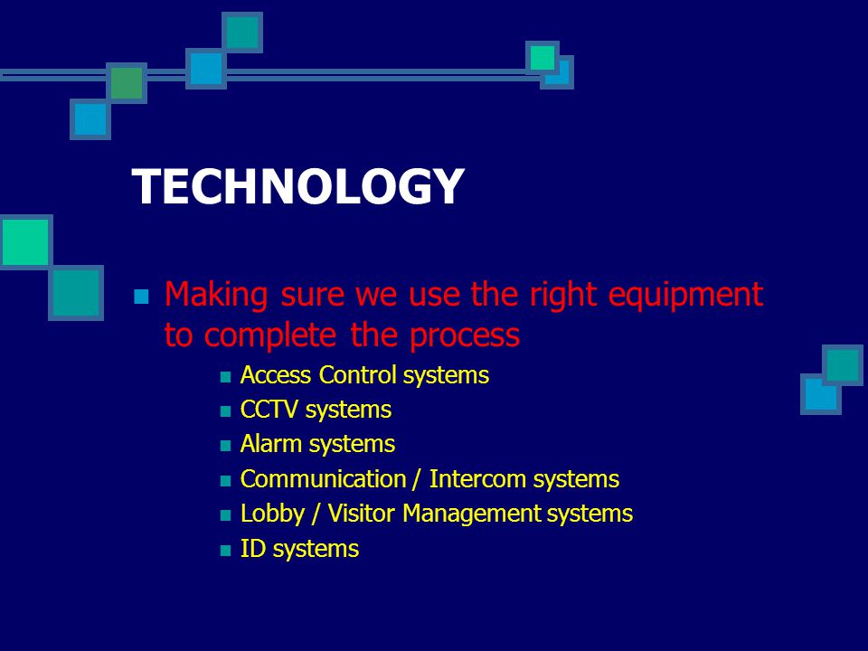 TECHNOLOGY Making sure we use the right equipment to complete the process Access Control systems CCTV systems Alarm systems Communication / Intercom systems Lobby / Visitor Management systems ID systems
