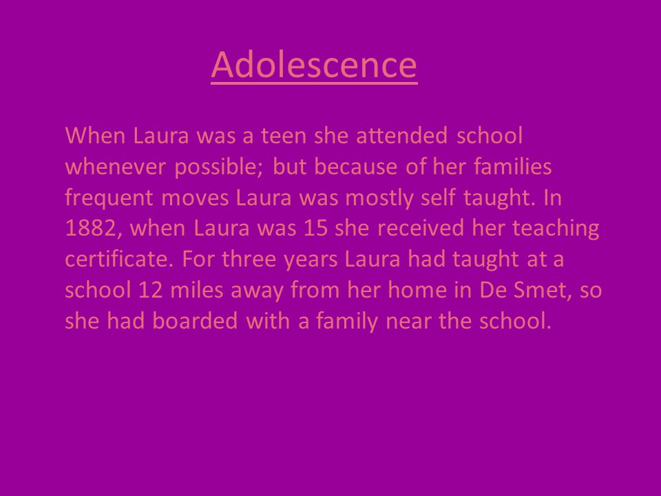 Adolescence When Laura was a teen she attended school whenever possible; but because of her families frequent moves Laura was mostly self taught.