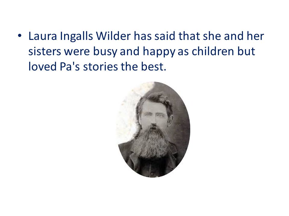 Laura Ingalls Wilder has said that she and her sisters were busy and happy as children but loved Pa s stories the best.