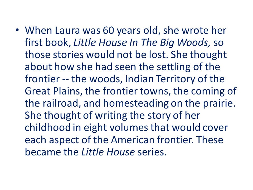 When Laura was 60 years old, she wrote her first book, Little House In The Big Woods, so those stories would not be lost.